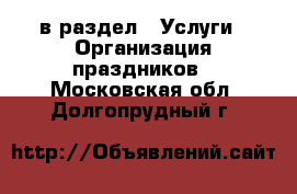  в раздел : Услуги » Организация праздников . Московская обл.,Долгопрудный г.